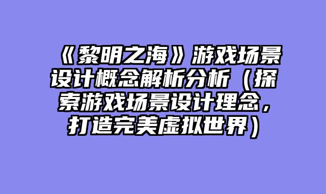 《黎明之海》游戏场景设计概念解析分析（探索游戏场景设计理念，打造完美虚拟世界）