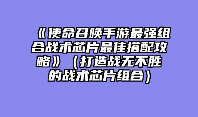 《使命召唤手游最强组合战术芯片最佳搭配攻略》（打造战无不胜的战术芯片组合）