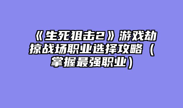 《生死狙击2》游戏劫掠战场职业选择攻略（掌握最强职业）