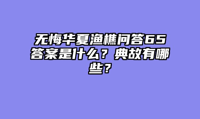 无悔华夏渔樵问答65答案是什么？典故有哪些？