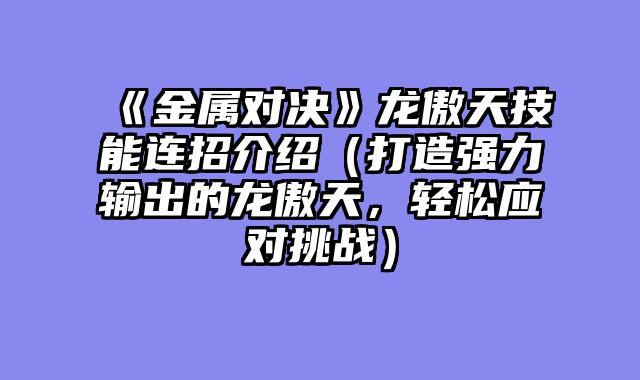 《金属对决》龙傲天技能连招介绍（打造强力输出的龙傲天，轻松应对挑战）