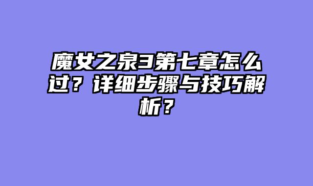 魔女之泉3第七章怎么过？详细步骤与技巧解析？