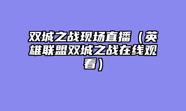 双城之战现场直播（英雄联盟双城之战在线观看）