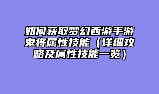 如何获取梦幻西游手游鬼将属性技能（详细攻略及属性技能一览）