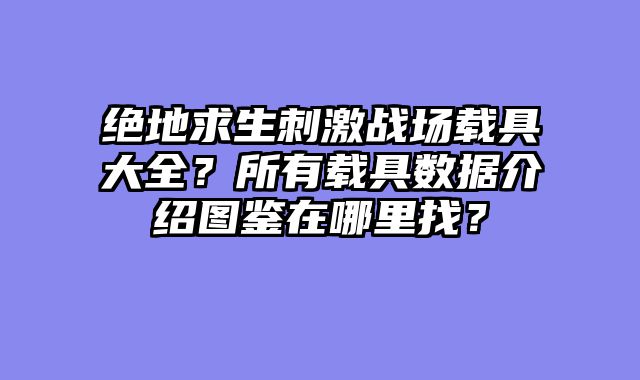 绝地求生刺激战场载具大全？所有载具数据介绍图鉴在哪里找？