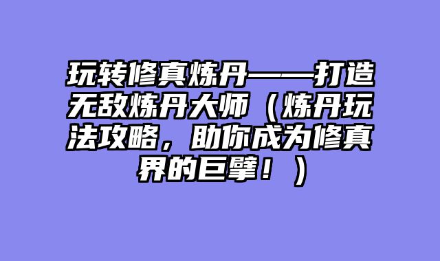 玩转修真炼丹——打造无敌炼丹大师（炼丹玩法攻略，助你成为修真界的巨擘！）