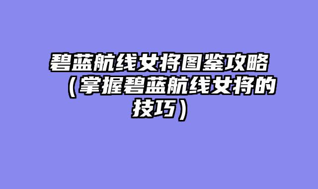 碧蓝航线女将图鉴攻略（掌握碧蓝航线女将的技巧）