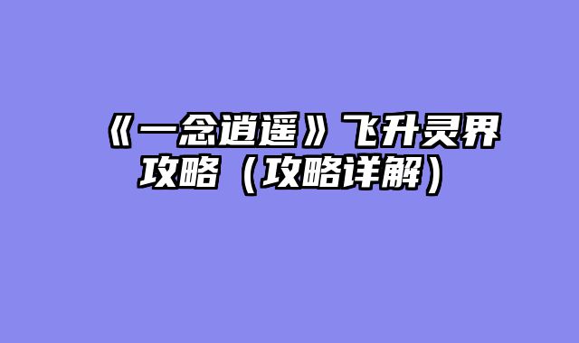 《一念逍遥》飞升灵界攻略（攻略详解）
