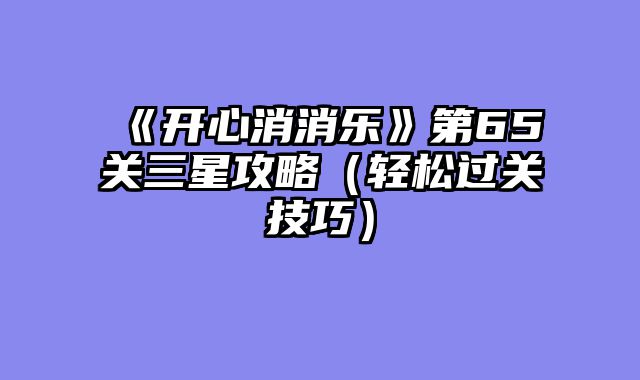 《开心消消乐》第65关三星攻略（轻松过关技巧）