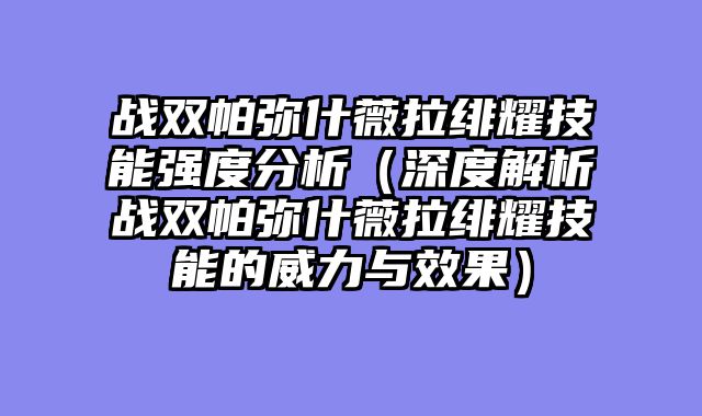 战双帕弥什薇拉绯耀技能强度分析（深度解析战双帕弥什薇拉绯耀技能的威力与效果）