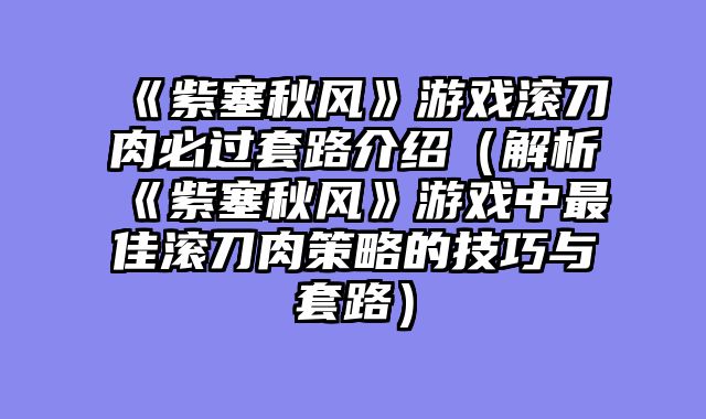 《紫塞秋风》游戏滚刀肉必过套路介绍（解析《紫塞秋风》游戏中最佳滚刀肉策略的技巧与套路）