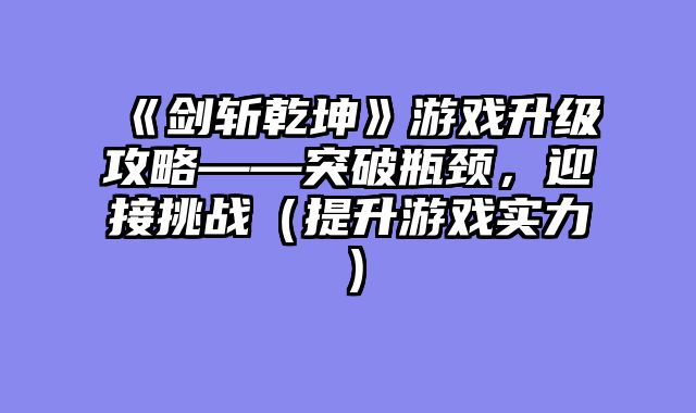 《剑斩乾坤》游戏升级攻略——突破瓶颈，迎接挑战（提升游戏实力）