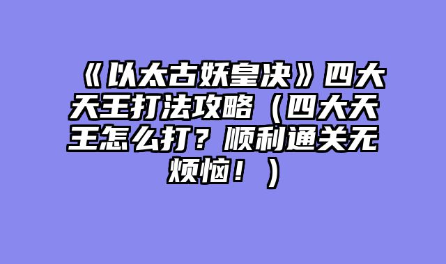 《以太古妖皇决》四大天王打法攻略（四大天王怎么打？顺利通关无烦恼！）