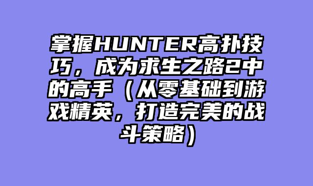掌握HUNTER高扑技巧，成为求生之路2中的高手（从零基础到游戏精英，打造完美的战斗策略）