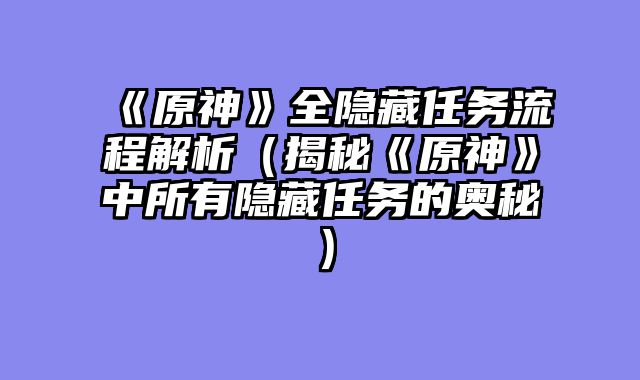 《原神》全隐藏任务流程解析（揭秘《原神》中所有隐藏任务的奥秘）