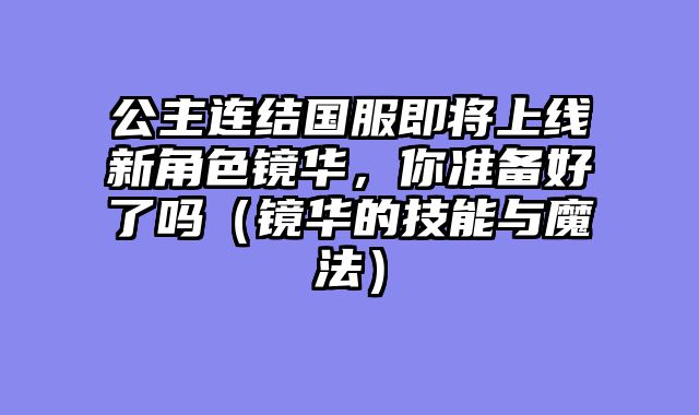 公主连结国服即将上线新角色镜华，你准备好了吗（镜华的技能与魔法）