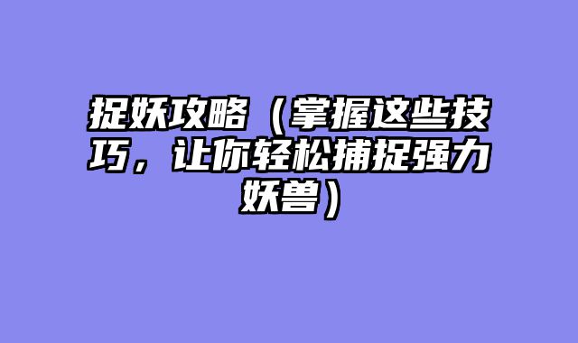 捉妖攻略（掌握这些技巧，让你轻松捕捉强力妖兽）