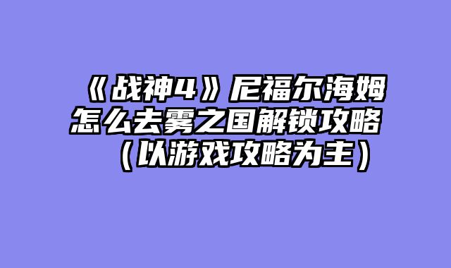 《战神4》尼福尔海姆怎么去雾之国解锁攻略（以游戏攻略为主）