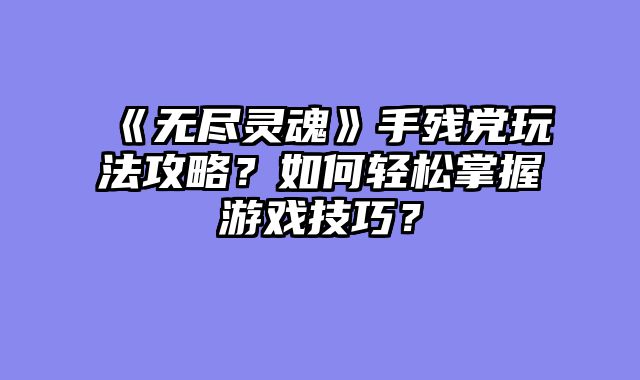《无尽灵魂》手残党玩法攻略？如何轻松掌握游戏技巧？