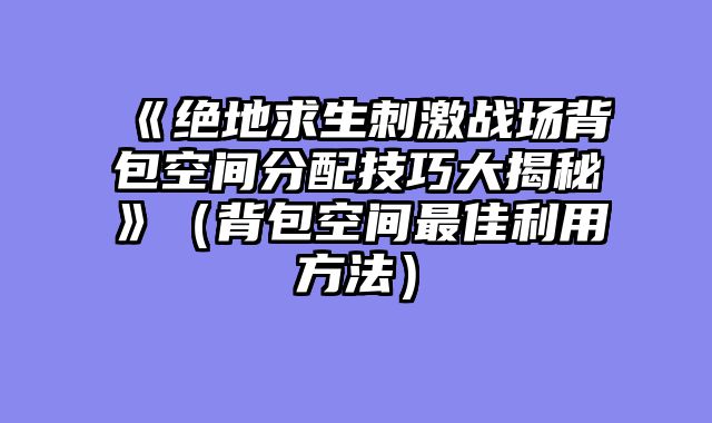 《绝地求生刺激战场背包空间分配技巧大揭秘》（背包空间最佳利用方法）