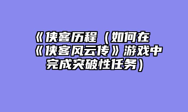 《侠客历程（如何在《侠客风云传》游戏中完成突破性任务）