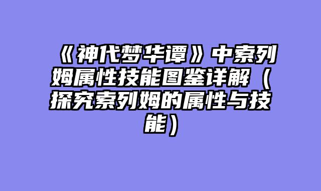 《神代梦华谭》中索列姆属性技能图鉴详解（探究索列姆的属性与技能）