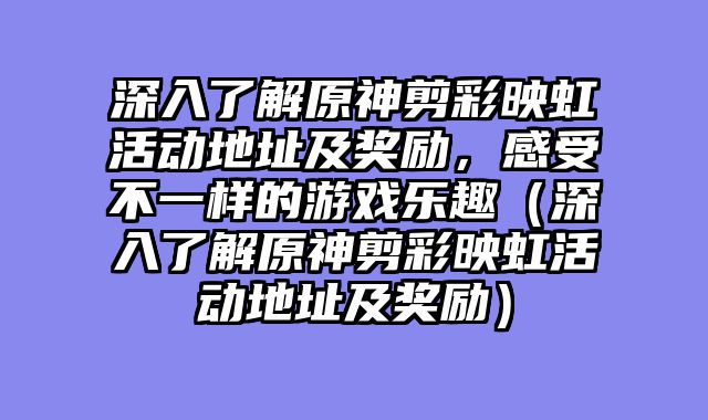 深入了解原神剪彩映虹活动地址及奖励，感受不一样的游戏乐趣（深入了解原神剪彩映虹活动地址及奖励）