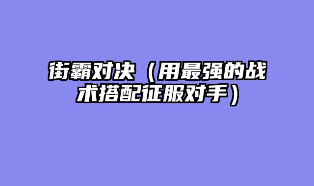 街霸对决（用最强的战术搭配征服对手）