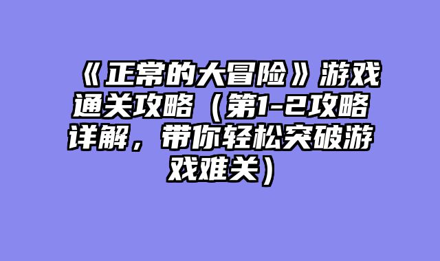 《正常的大冒险》游戏通关攻略（第1-2攻略详解，带你轻松突破游戏难关）