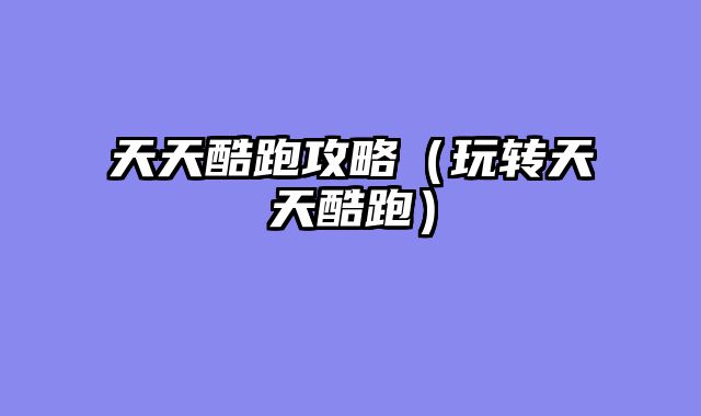 天天酷跑攻略（玩转天天酷跑）