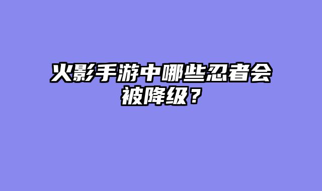 火影手游中哪些忍者会被降级？