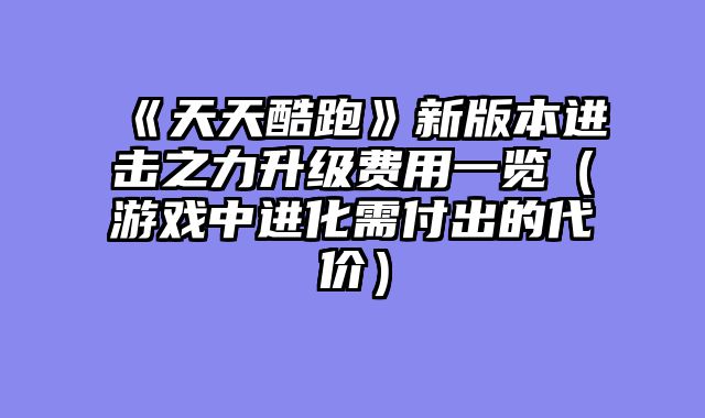 《天天酷跑》新版本进击之力升级费用一览（游戏中进化需付出的代价）