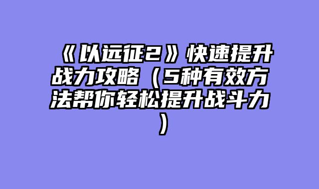 《以远征2》快速提升战力攻略（5种有效方法帮你轻松提升战斗力）