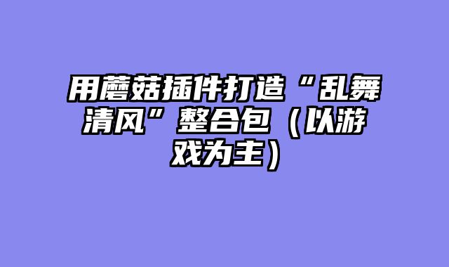 用蘑菇插件打造“乱舞清风”整合包（以游戏为主）