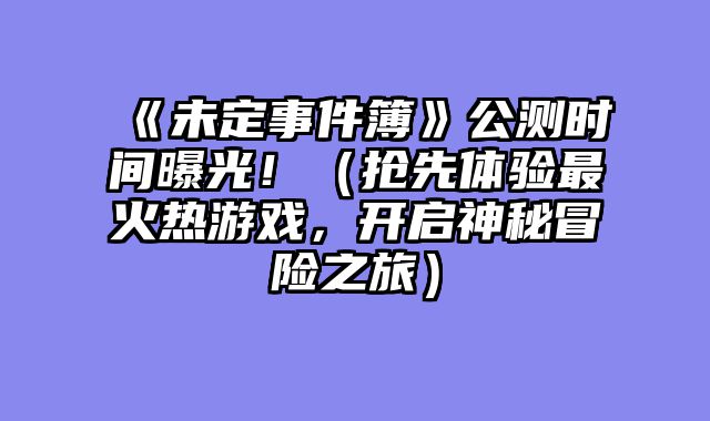 《未定事件簿》公测时间曝光！（抢先体验最火热游戏，开启神秘冒险之旅）