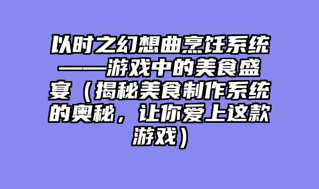 以时之幻想曲烹饪系统——游戏中的美食盛宴（揭秘美食制作系统的奥秘，让你爱上这款游戏）