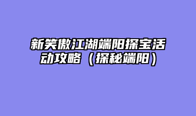 新笑傲江湖端阳探宝活动攻略（探秘端阳）
