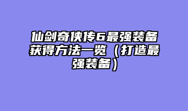 仙剑奇侠传6最强装备获得方法一览（打造最强装备）