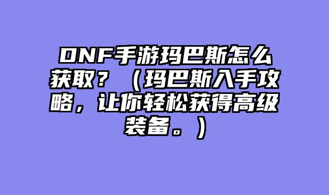 DNF手游玛巴斯怎么获取？（玛巴斯入手攻略，让你轻松获得高级装备。）