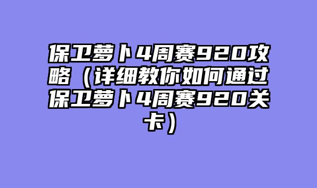 保卫萝卜4周赛920攻略（详细教你如何通过保卫萝卜4周赛920关卡）