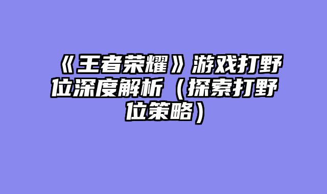 《王者荣耀》游戏打野位深度解析（探索打野位策略）