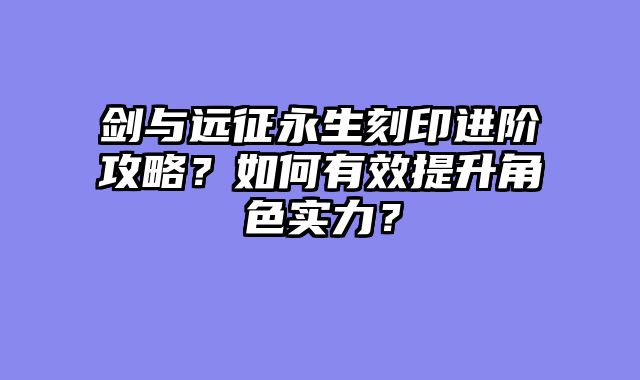 剑与远征永生刻印进阶攻略？如何有效提升角色实力？