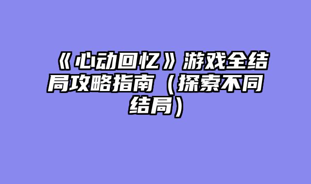 《心动回忆》游戏全结局攻略指南（探索不同结局）