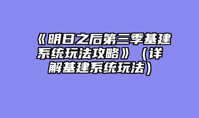 《明日之后第三季基建系统玩法攻略》（详解基建系统玩法）