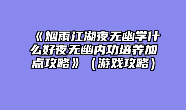 《烟雨江湖夜无幽学什么好夜无幽内功培养加点攻略》（游戏攻略）