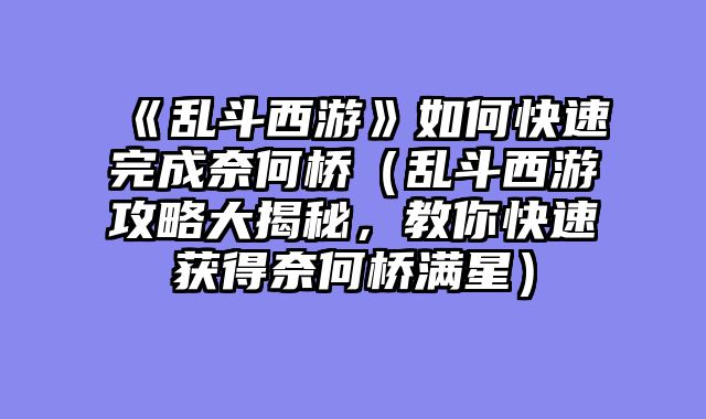 《乱斗西游》如何快速完成奈何桥（乱斗西游攻略大揭秘，教你快速获得奈何桥满星）