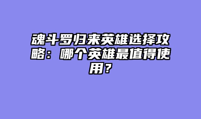 魂斗罗归来英雄选择攻略：哪个英雄最值得使用？