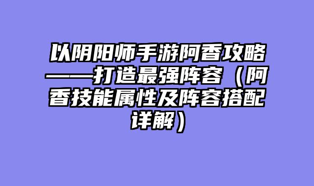 以阴阳师手游阿香攻略——打造最强阵容（阿香技能属性及阵容搭配详解）