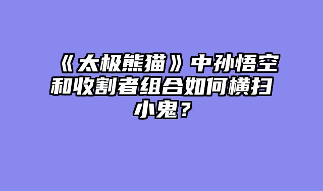 《太极熊猫》中孙悟空和收割者组合如何横扫小鬼？