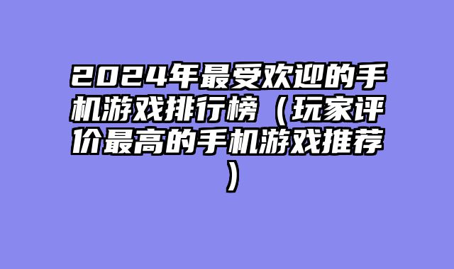 2024年最受欢迎的手机游戏排行榜（玩家评价最高的手机游戏推荐）